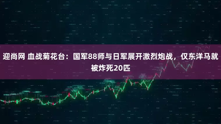 迎尚网 血战菊花台：国军88师与日军展开激烈炮战，仅东洋马就被炸死20匹