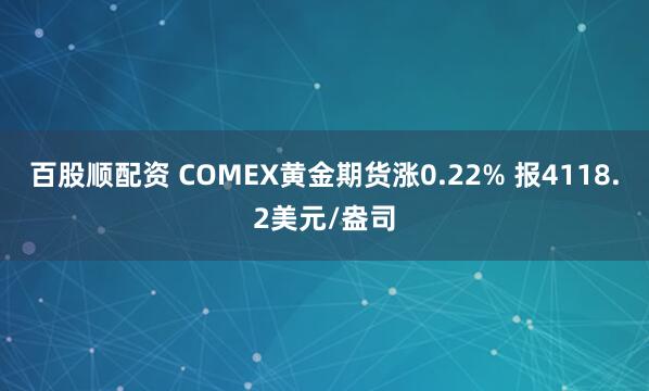 百股顺配资 COMEX黄金期货涨0.22% 报4118.2美元/盎司
