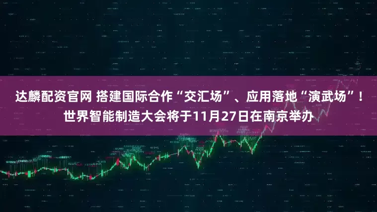 达麟配资官网 搭建国际合作“交汇场”、应用落地“演武场”！世界智能制造大会将于11月27日在南京举办