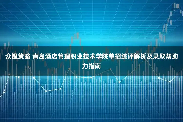 众银策略 青岛酒店管理职业技术学院单招综评解析及录取帮助力指南
