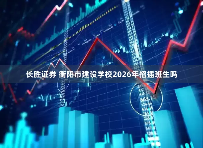 长胜证券 衡阳市建设学校2026年招插班生吗