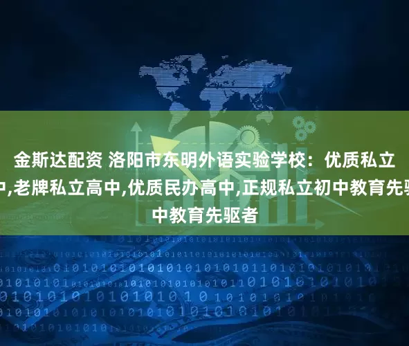金斯达配资 洛阳市东明外语实验学校：优质私立初中,老牌私立高中,优质民办高中,正规私立初中教育先驱者