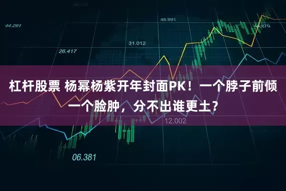 杠杆股票 杨幂杨紫开年封面PK！一个脖子前倾一个脸肿，分不出谁更土？