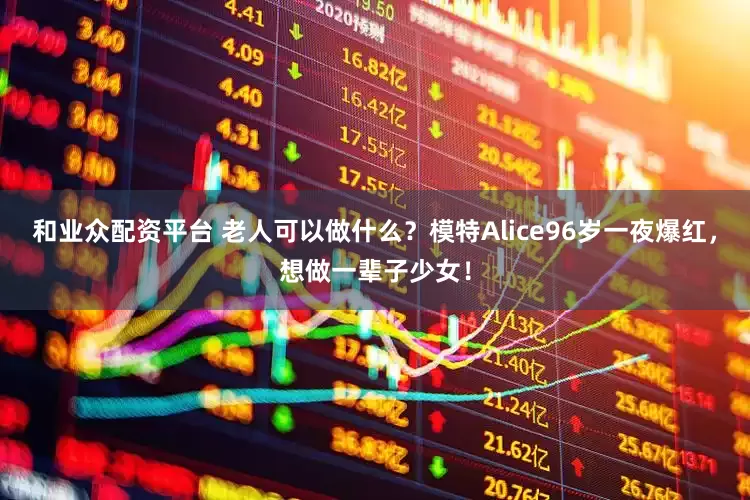 和业众配资平台 老人可以做什么？模特Alice96岁一夜爆红，想做一辈子少女！