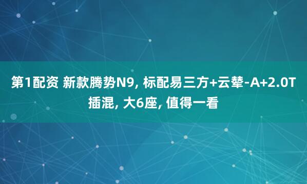 第1配资 新款腾势N9, 标配易三方+云辇-A+2.0T插混, 大6座, 值得一看