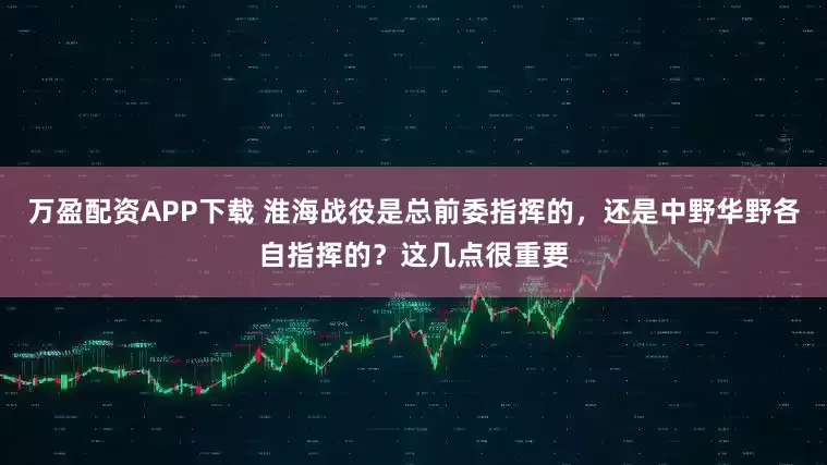 万盈配资APP下载 淮海战役是总前委指挥的，还是中野华野各自指挥的？这几点很重要