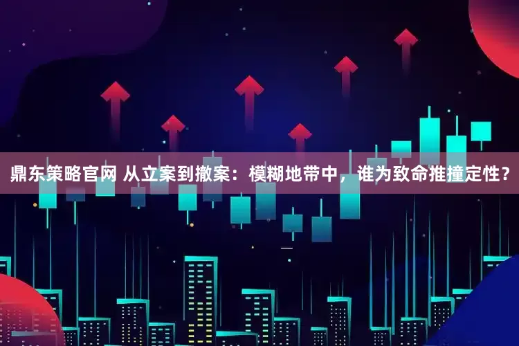 鼎东策略官网 从立案到撤案：模糊地带中，谁为致命推撞定性？