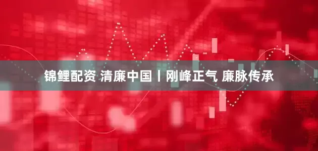 锦鲤配资 清廉中国丨刚峰正气 廉脉传承