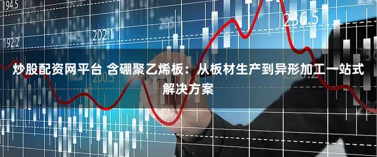 炒股配资网平台 含硼聚乙烯板：从板材生产到异形加工一站式解决方案