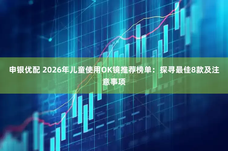申银优配 2026年儿童使用OK镜推荐榜单：探寻最佳8款及注意事项
