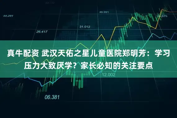 真牛配资 武汉天佑之星儿童医院郑明芳：学习压力大致厌学？家长必知的关注要点
