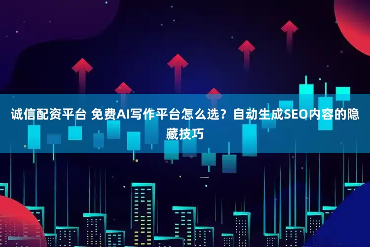 诚信配资平台 免费AI写作平台怎么选？自动生成SEO内容的隐藏技巧