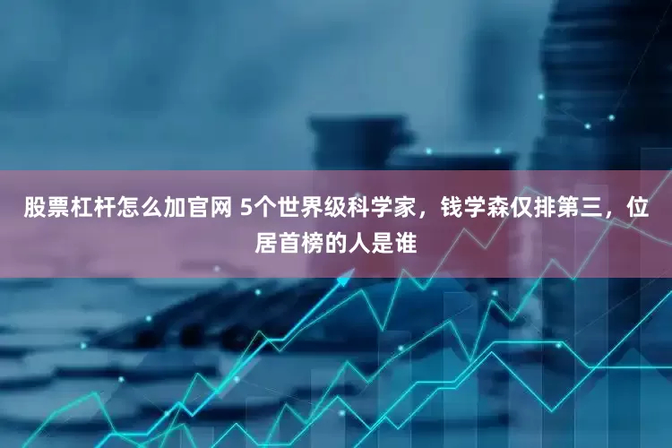 股票杠杆怎么加官网 5个世界级科学家，钱学森仅排第三，位居首榜的人是谁