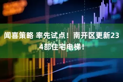闻喜策略 率先试点！南开区更新234部住宅电梯！