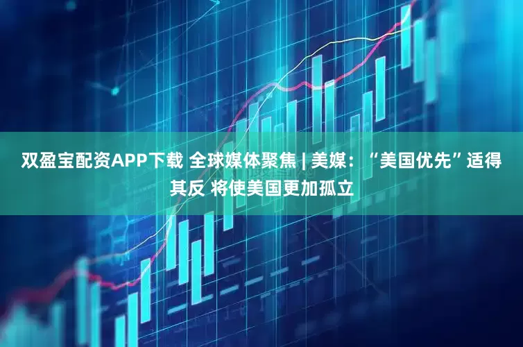 双盈宝配资APP下载 全球媒体聚焦 | 美媒：“美国优先”适得其反 将使美国更加孤立