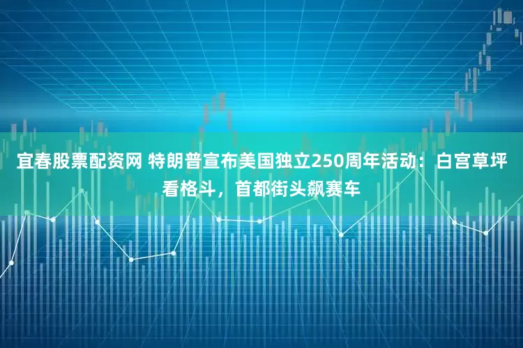 宜春股票配资网 特朗普宣布美国独立250周年活动：白宫草坪看格斗，首都街头飙赛车