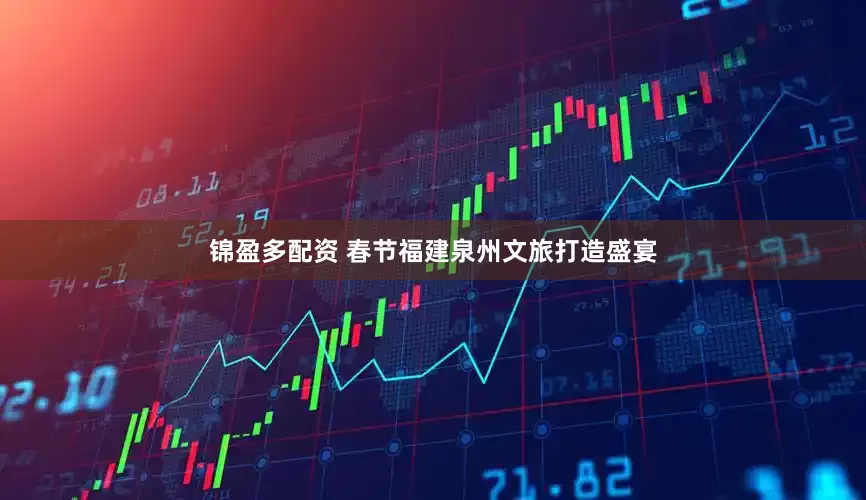 锦盈多配资 春节福建泉州文旅打造盛宴