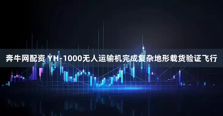 奔牛网配资 YH-1000无人运输机完成复杂地形载货验证飞行