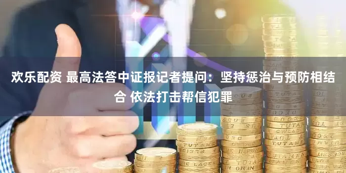 欢乐配资 最高法答中证报记者提问：坚持惩治与预防相结合 依法打击帮信犯罪