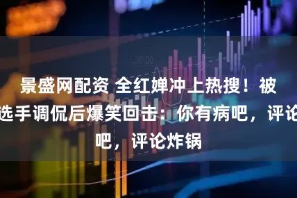 景盛网配资 全红婵冲上热搜！被外国选手调侃后爆笑回击：你有病吧，评论炸锅