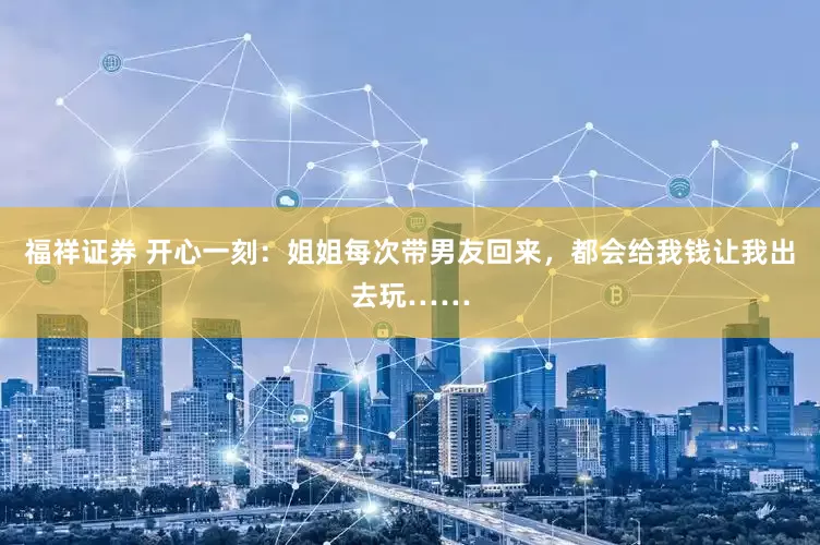 福祥证券 开心一刻：姐姐每次带男友回来，都会给我钱让我出去玩……