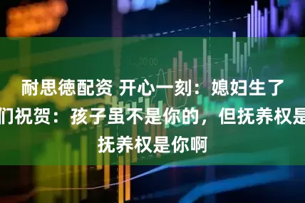 耐思徳配资 开心一刻：媳妇生了，哥们祝贺：孩子虽不是你的，但抚养权是你啊