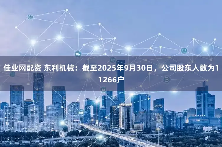 佳业网配资 东利机械：截至2025年9月30日，公司股东人数为11266户