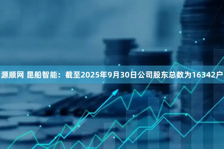 源顺网 昆船智能：截至2025年9月30日公司股东总数为16342户