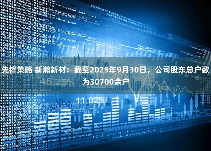 先锋策略 新瀚新材：截至2025年9月30日，公司股东总户数为30700余户
