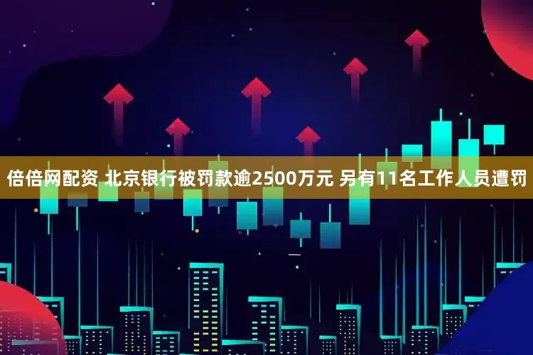 倍倍网配资 北京银行被罚款逾2500万元 另有11名工作人员遭罚