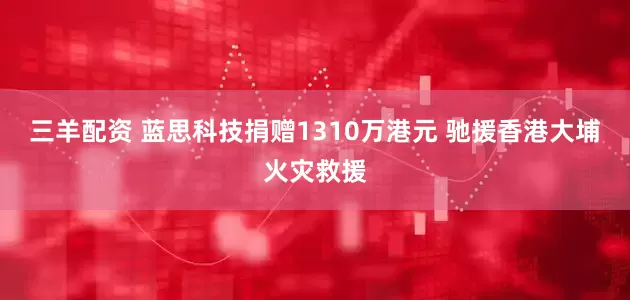 三羊配资 蓝思科技捐赠1310万港元 驰援香港大埔火灾救援