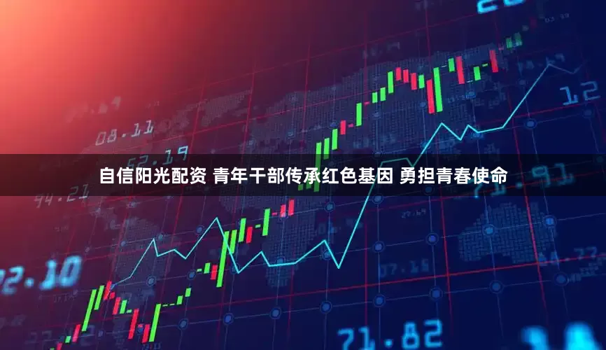 自信阳光配资 青年干部传承红色基因 勇担青春使命